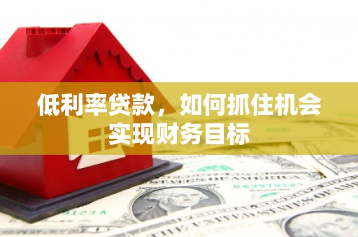 嘉定低利率贷款，如何抓住机会实现财务目标