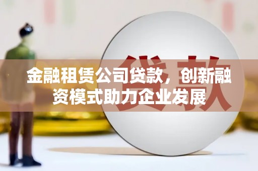 门头沟金融租赁公司贷款，创新融资模式助力企业发展