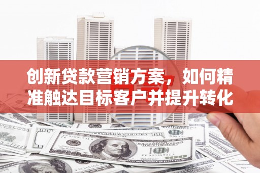 徐水创新贷款营销方案，如何精准触达目标客户并提升转化率