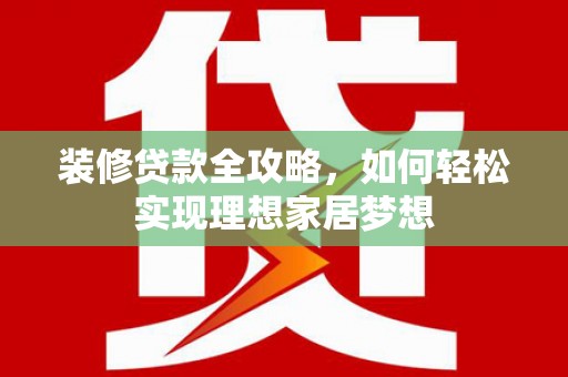 碌曲装修贷款全攻略，如何轻松实现理想家居梦想