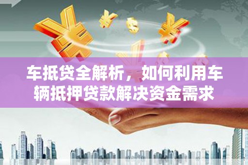 土库车抵贷全解析，如何利用车辆抵押贷款解决资金需求