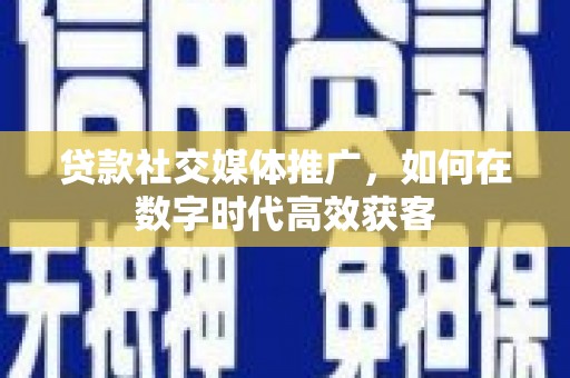 当涂贷款社交媒体推广，如何在数字时代高效获客