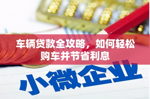 通山车辆贷款全攻略，如何轻松购车并节省利息