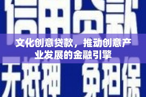 临西文化创意贷款，推动创意产业发展的金融引擎