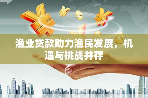 乐东渔业贷款助力渔民发展，机遇与挑战并存