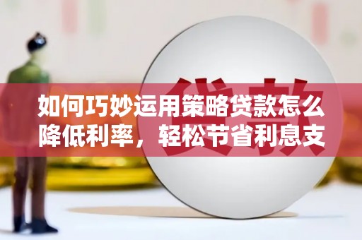 全南如何巧妙运用策略贷款怎么降低利率，轻松节省利息支出