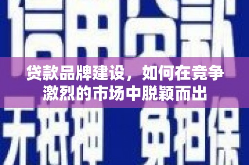 冈山贷款品牌建设，如何在竞争激烈的市场中脱颖而出