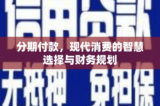 兴县分期付款，现代消费的智慧选择与财务规划