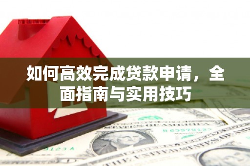 久治如何高效完成贷款申请，全面指南与实用技巧