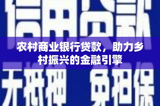 额济纳旗农村商业银行贷款，助力乡村振兴的金融引擎