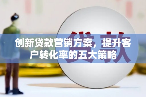 徐汇创新贷款营销方案，提升客户转化率的五大策略
