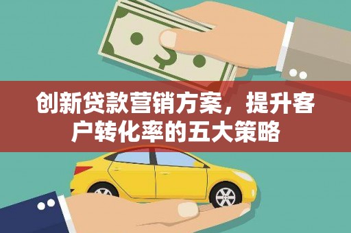 南长创新贷款营销方案，提升客户转化率的五大策略