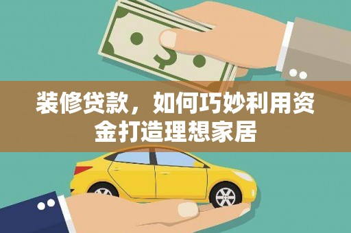 琼中装修贷款，如何巧妙利用资金打造理想家居