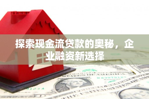 盖州探索现金流贷款的奥秘，企业融资新选择