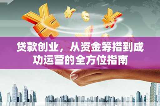 章贡贷款创业，从资金筹措到成功运营的全方位指南