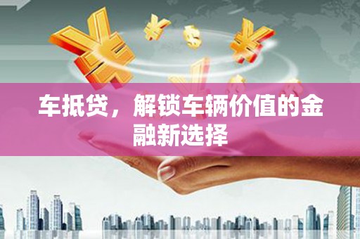汾西车抵贷，解锁车辆价值的金融新选择