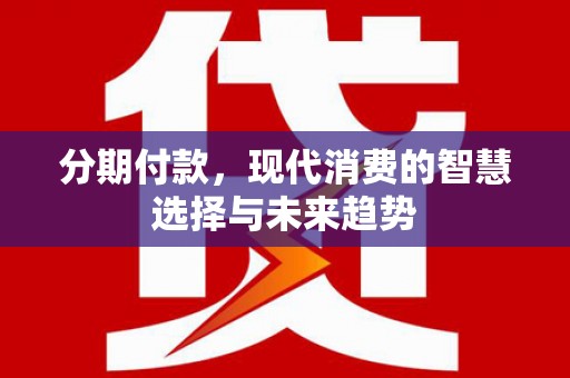 杏花岭分期付款，现代消费的智慧选择与未来趋势