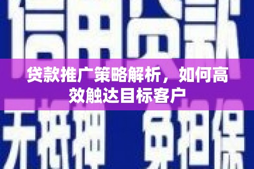 太仆寺旗贷款推广策略解析，如何高效触达目标客户