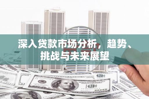 三角深入贷款市场分析，趋势、挑战与未来展望