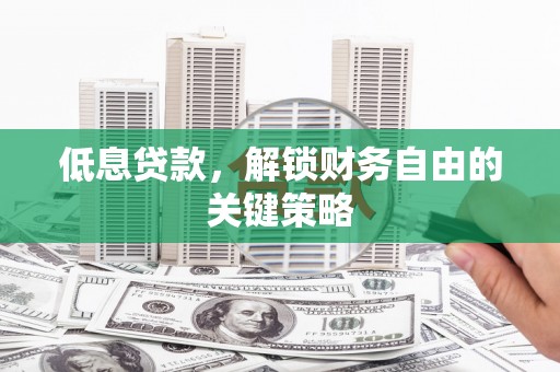 焦作低息贷款，解锁财务自由的关键策略