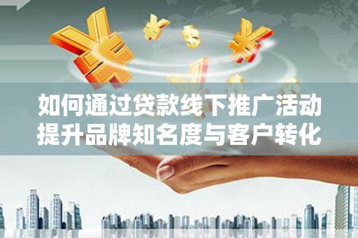 永寿如何通过贷款线下推广活动提升品牌知名度与客户转化率