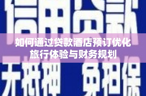 南票如何通过贷款酒店预订优化旅行体验与财务规划