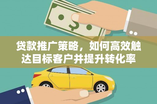 宿松贷款推广策略，如何高效触达目标客户并提升转化率