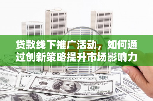 猇亭贷款线下推广活动，如何通过创新策略提升市场影响力