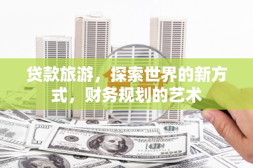 修水贷款旅游，探索世界的新方式，财务规划的艺术