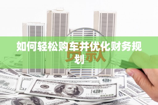 新晃如何轻松购车并优化财务规划