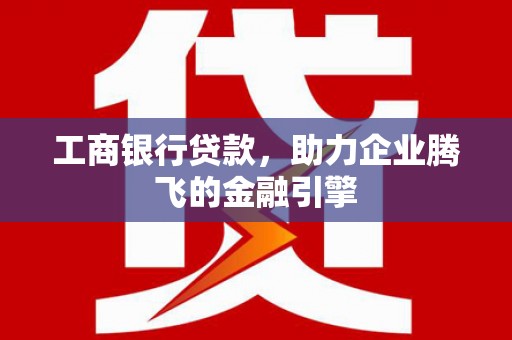 惠东工商银行贷款，助力企业腾飞的金融引擎