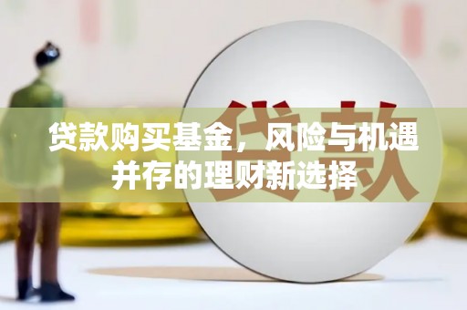 武义贷款购买基金，风险与机遇并存的理财新选择