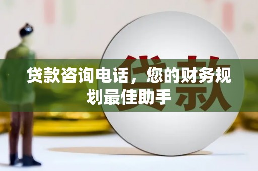 六脚贷款咨询电话，您的财务规划最佳助手