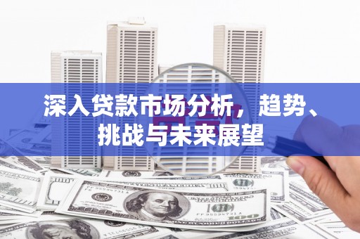 广安深入贷款市场分析，趋势、挑战与未来展望