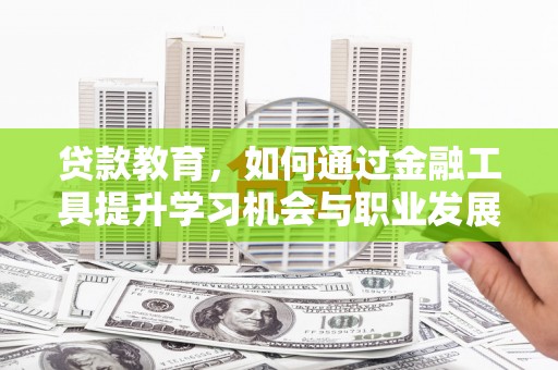 东昌府贷款教育，如何通过金融工具提升学习机会与职业发展