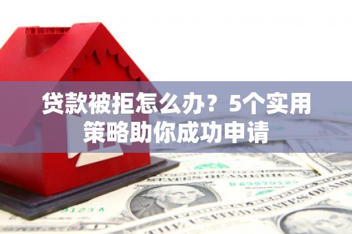 路南贷款被拒怎么办？5个实用策略助你成功申请