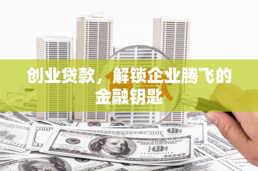 上饶创业贷款，解锁企业腾飞的金融钥匙