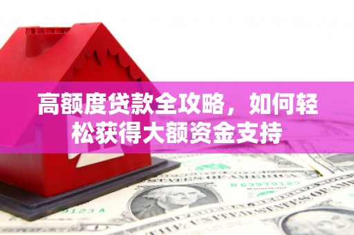 濮阳高额度贷款全攻略，如何轻松获得大额资金支持