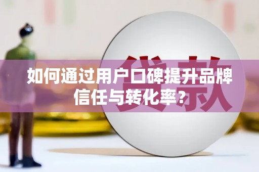 济宁如何通过用户口碑提升品牌信任与转化率？