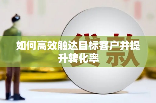 贵溪如何高效触达目标客户并提升转化率